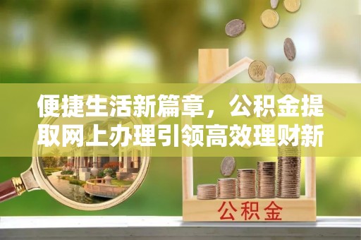 吉首便捷生活新篇章，公积金提取网上办理引领高效理财新趋势