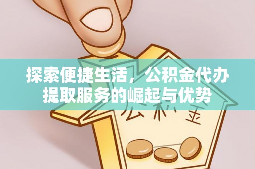 吉首探索便捷生活，公积金代办提取服务的崛起与优势