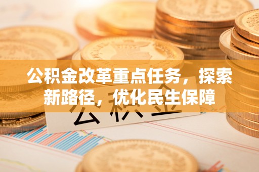 吉首公积金改革重点任务，探索新路径，优化民生保障
