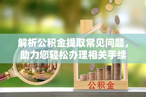 吉首解析公积金提取常见问题，助力您轻松办理相关手续