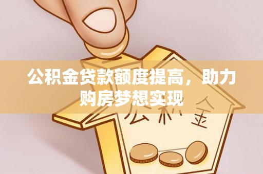 吉首公积金贷款额度提高，助力购房梦想实现