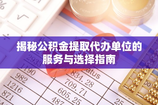 吉首揭秘公积金提取代办单位的服务与选择指南
