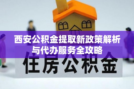 吉首西安公积金提取新政策解析与代办服务全攻略