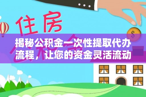 吉首揭秘公积金一次性提取代办流程，让您的资金灵活流动