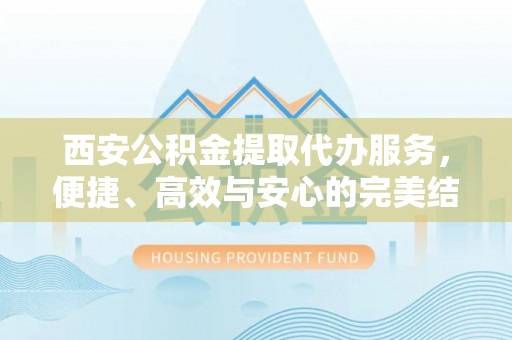 吉首西安公积金提取代办服务，便捷、高效与安心的完美结合