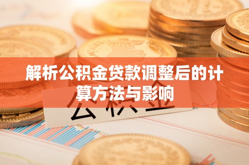 吉首解析公积金贷款调整后的计算方法与影响