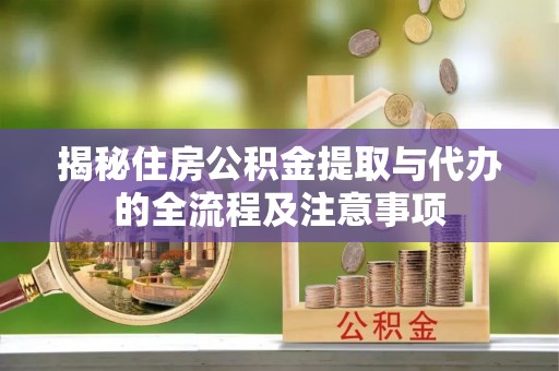 吉首揭秘住房公积金提取与代办的全流程及注意事项