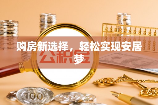 吉首购房新选择，轻松实现安居梦