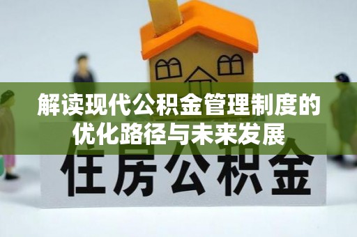 吉首解读现代公积金管理制度的优化路径与未来发展