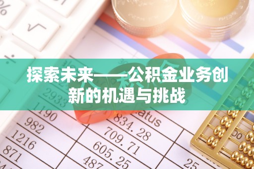 吉首探索未来——公积金业务创新的机遇与挑战