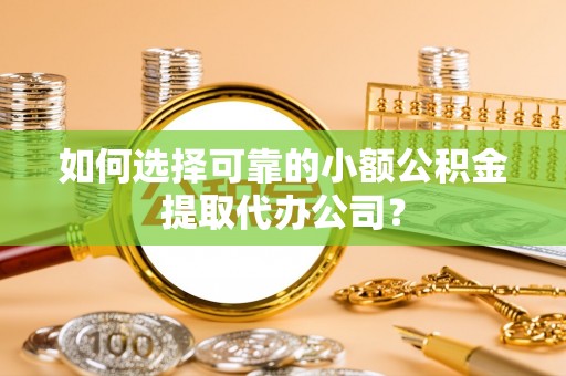吉首如何选择可靠的小额公积金提取代办公司？