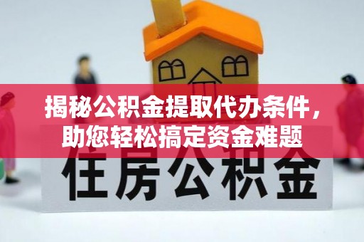 吉首揭秘公积金提取代办条件，助您轻松搞定资金难题