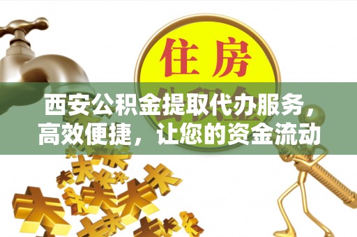 吉首西安公积金提取代办服务，高效便捷，让您的资金流动更灵活
