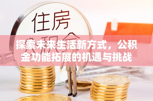 吉首探索未来生活新方式，公积金功能拓展的机遇与挑战