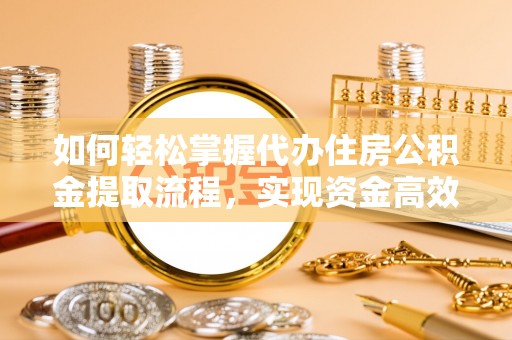 吉首如何轻松掌握代办住房公积金提取流程，实现资金高效利用