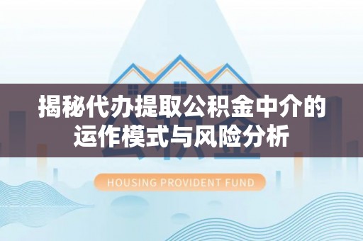 吉首揭秘代办提取公积金中介的运作模式与风险分析