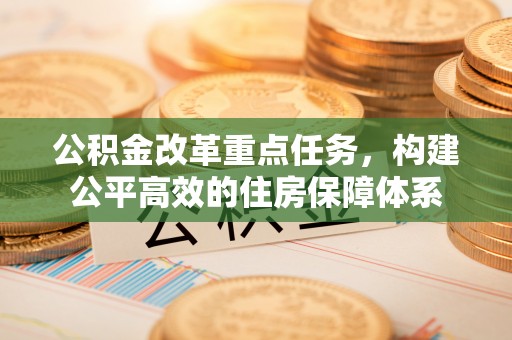 吉首公积金改革重点任务，构建公平高效的住房保障体系