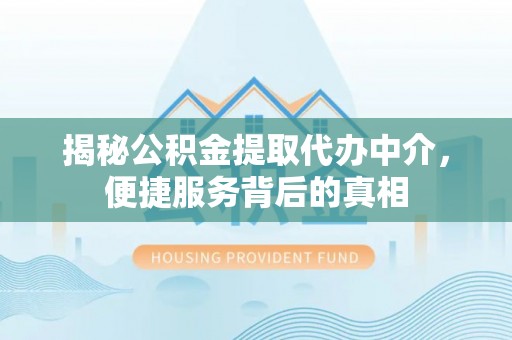 吉首揭秘公积金提取代办中介，便捷服务背后的真相