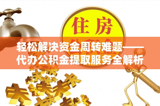 吉首轻松解决资金周转难题——代办公积金提取服务全解析
