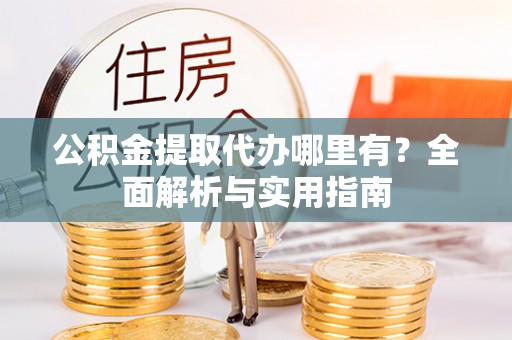 吉首公积金提取代办哪里有？全面解析与实用指南
