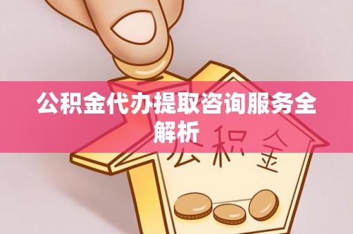 吉首公积金代办提取咨询服务全解析
