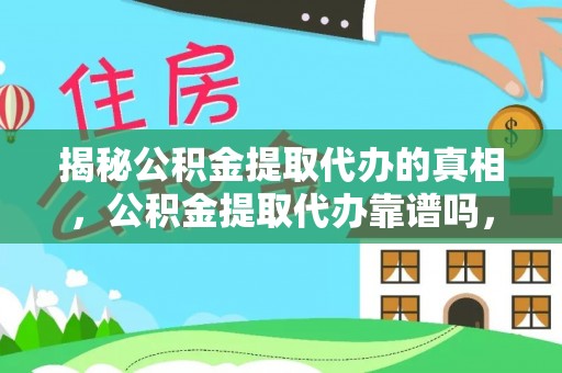 吉首揭秘公积金提取代办的真相，公积金提取代办靠谱吗，如何选择专业服务？