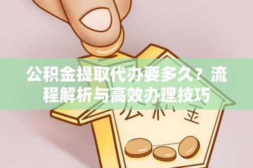 吉首公积金提取代办要多久？流程解析与高效办理技巧