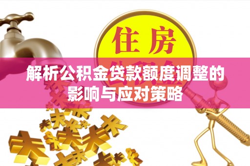 吉首解析公积金贷款额度调整的影响与应对策略
