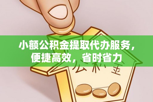 吉首小额公积金提取代办服务，便捷高效，省时省力