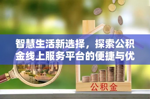 吉首智慧生活新选择，探索公积金线上服务平台的便捷与优势