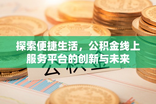 吉首探索便捷生活，公积金线上服务平台的创新与未来