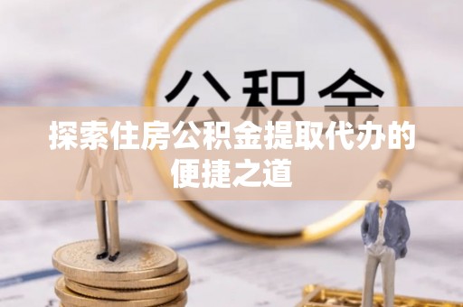 吉首探索住房公积金提取代办的便捷之道