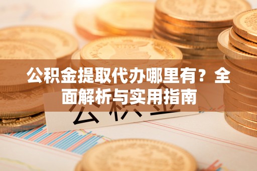 吉首公积金提取代办哪里有？全面解析与实用指南