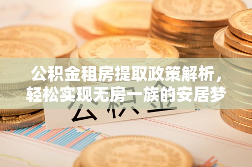 吉首公积金租房提取政策解析，轻松实现无房一族的安居梦想