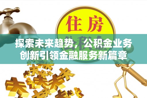 吉首探索未来趋势，公积金业务创新引领金融服务新篇章