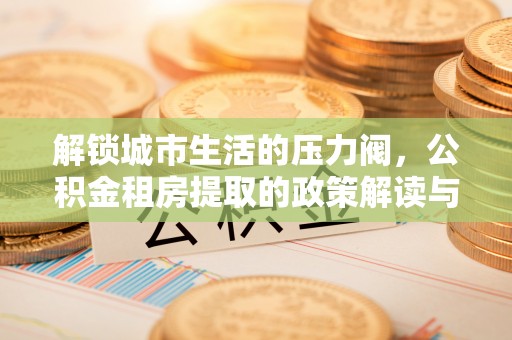吉首解锁城市生活的压力阀，公积金租房提取的政策解读与实践指南