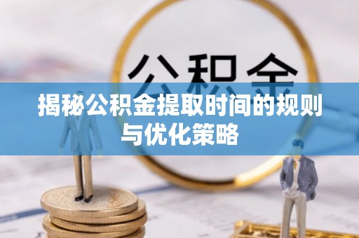 吉首揭秘公积金提取时间的规则与优化策略