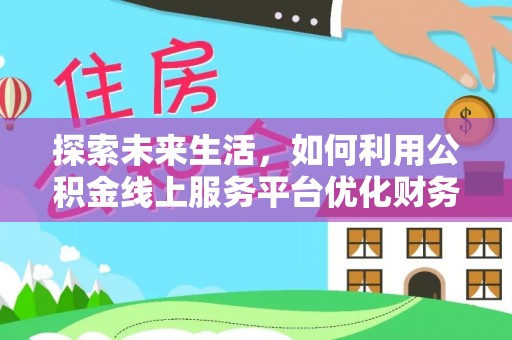 吉首探索未来生活，如何利用公积金线上服务平台优化财务管理