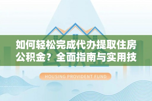 吉首如何轻松完成代办提取住房公积金？全面指南与实用技巧
