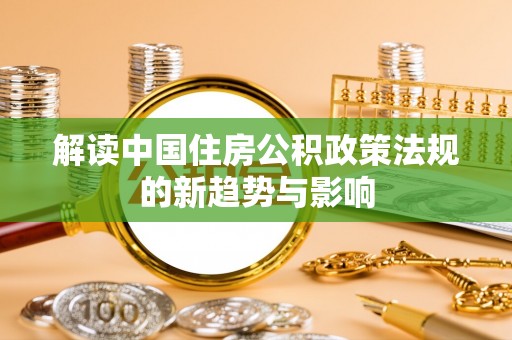 吉首解读中国住房公积政策法规的新趋势与影响