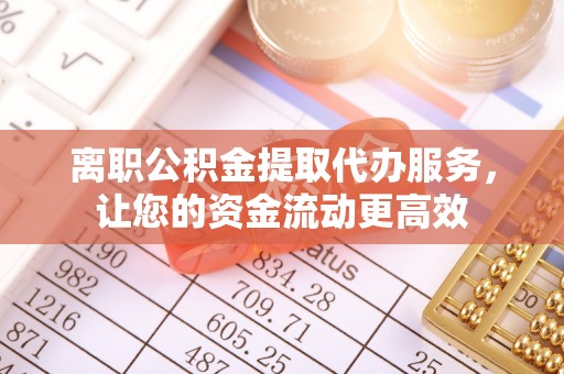 吉首离职公积金提取代办服务，让您的资金流动更高效
