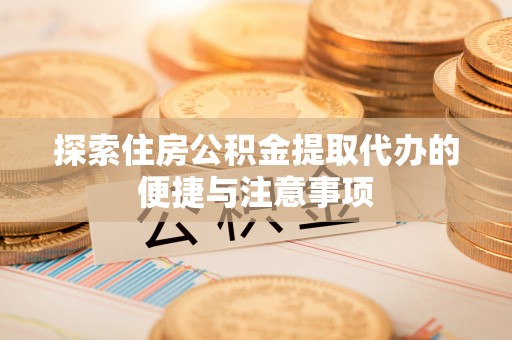 吉首探索住房公积金提取代办的便捷与注意事项
