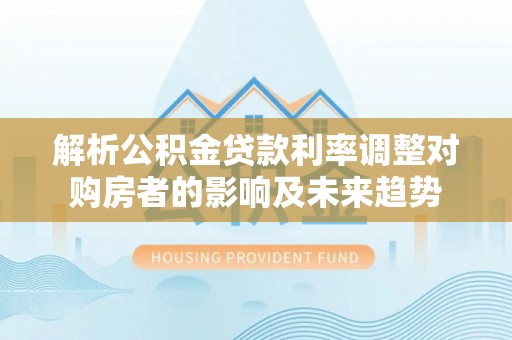 吉首解析公积金贷款利率调整对购房者的影响及未来趋势
