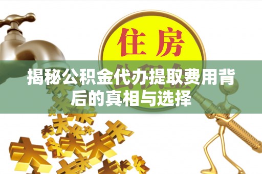 吉首揭秘公积金代办提取费用背后的真相与选择