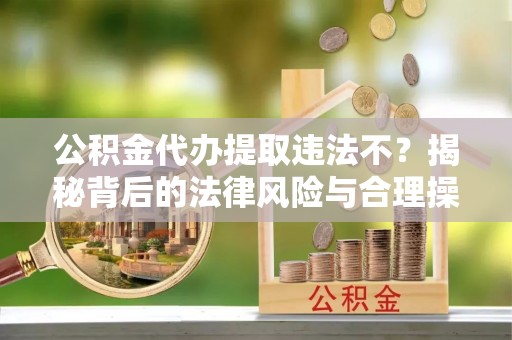 吉首公积金代办提取违法不？揭秘背后的法律风险与合理操作