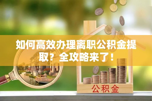 吉首如何高效办理离职公积金提取？全攻略来了！