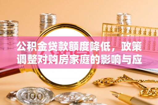 吉首公积金贷款额度降低，政策调整对购房家庭的影响与应对策略