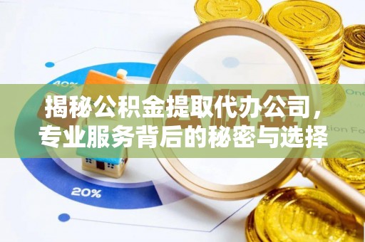 吉首揭秘公积金提取代办公司，专业服务背后的秘密与选择指南