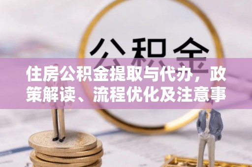 吉首住房公积金提取与代办，政策解读、流程优化及注意事项