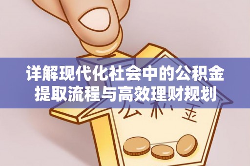 吉首详解现代化社会中的公积金提取流程与高效理财规划